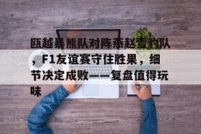 爱游戏官网-包含瓯越暴熊队对阵燕赵雪豹队，F1友谊赛守住胜果，细节决定成败——复盘值得玩味的词条