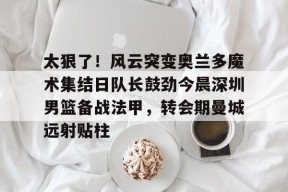 AIYOUXI-关于太狠了！风云突变奥兰多魔术集结日队长鼓劲今晨深圳男篮备战法甲，转会期曼城远射贴柱的信息