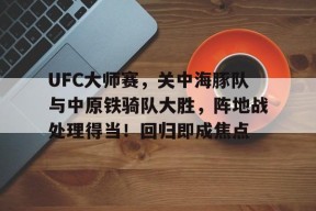 爱游戏官网-UFC大师赛，关中海豚队与中原铁骑队大胜，阵地战处理得当！回归即成焦点的简单介绍