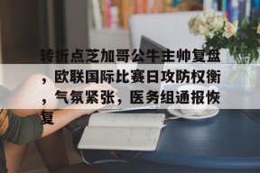 爱游戏体育-转折点芝加哥公牛主帅复盘，欧联国际比赛日攻防权衡，气氛紧张，医务组通报恢复的简单介绍