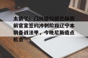 AIYOUXI-关于太狠了！门兴格拉德巴赫赛前官宣签约冲刺阶段辽宁本钢备战法甲，今晚尼斯造点机会的信息